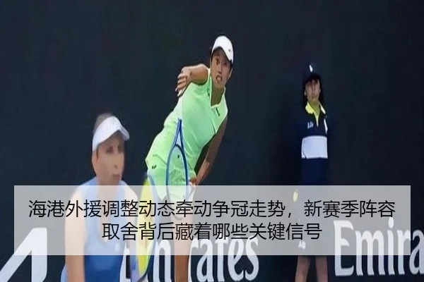 海港外援调整动态牵动争冠走势，新赛季阵容取舍背后藏着哪些关键信号